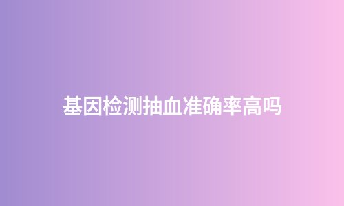 基因检测抽血准确率高吗
