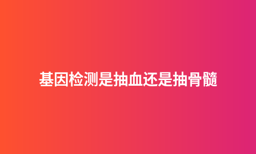 基因检测是抽血还是抽骨髓