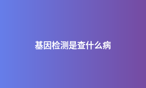 基因检测是查什么病