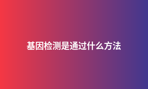 基因检测是通过什么方法