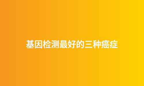基因检测最好的三种癌症