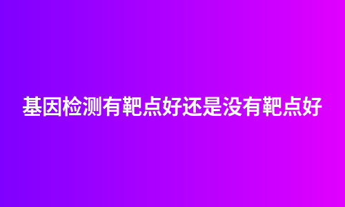 基因检测有靶点好还是没有靶点好