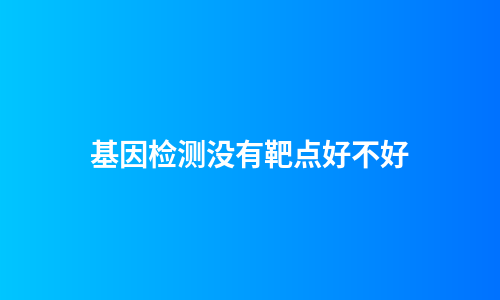 基因检测没有靶点好不好