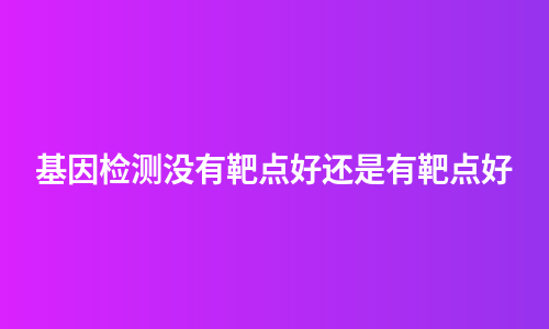 基因检测没有靶点好还是有靶点好