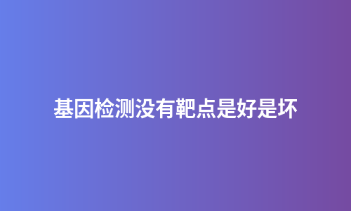基因检测没有靶点是好是坏