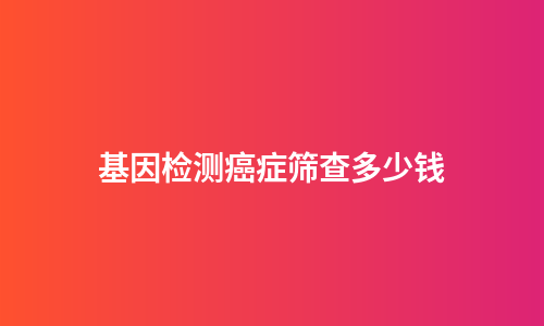 基因检测癌症筛查多少钱