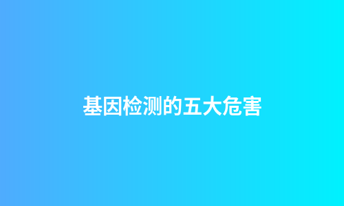 基因检测的五大危害