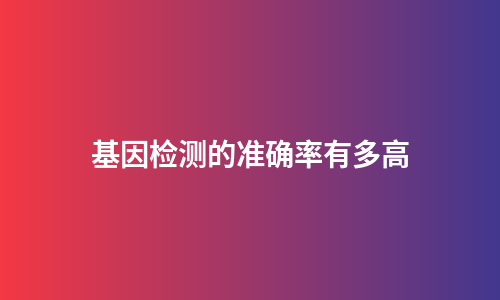 基因检测的准确率有多高