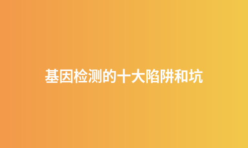 基因检测的十大陷阱和坑