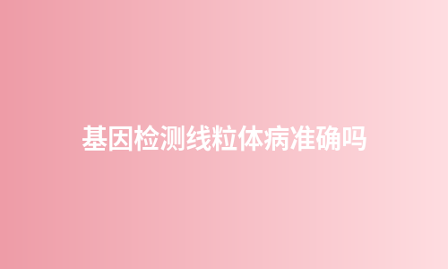 基因检测线粒体病准确吗
