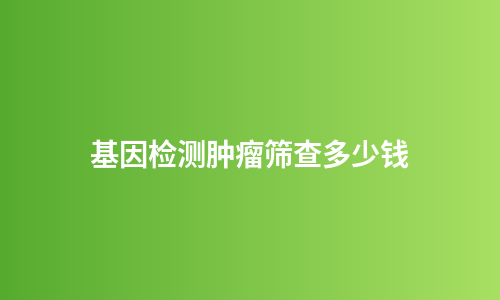 基因检测肿瘤筛查多少钱