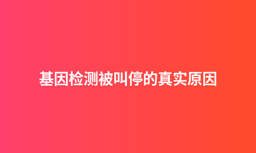 基因检测被叫停的真实原因