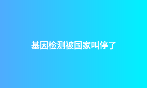 基因检测被国家叫停了