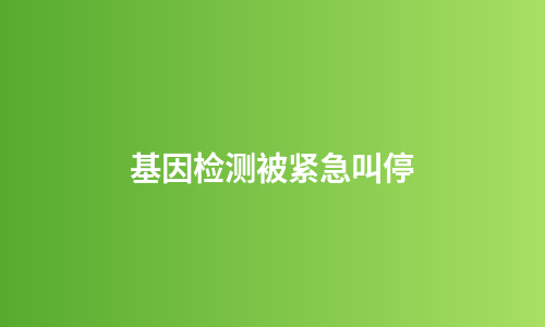 基因检测被紧急叫停