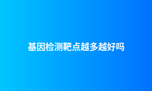 基因检测靶点越多越好吗