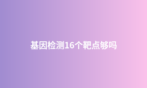 基因检测16个靶点够吗