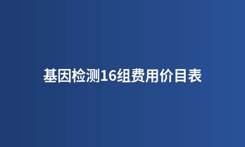 基因检测16组费用价目表