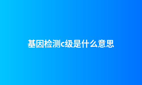 基因检测c级是什么意思
