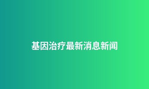 基因治疗最新消息新闻