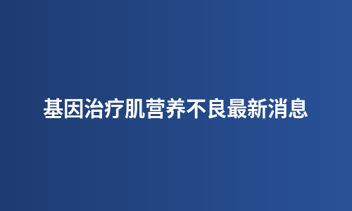 基因治疗肌营养不良最新消息
