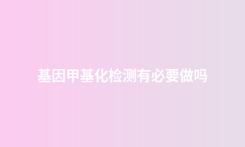 基因甲基化检测有必要做吗