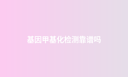 基因甲基化检测靠谱吗