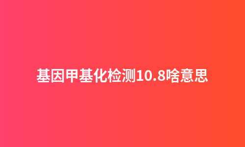 基因甲基化检测10.8啥意思