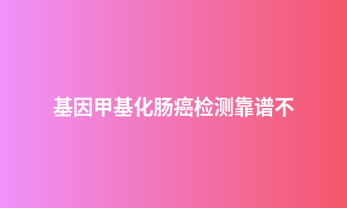 基因甲基化肠癌检测靠谱不