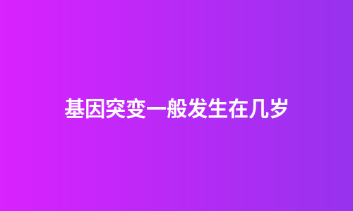 基因突变一般发生在几岁