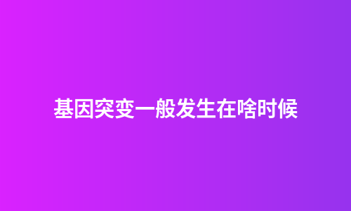 基因突变一般发生在啥时候