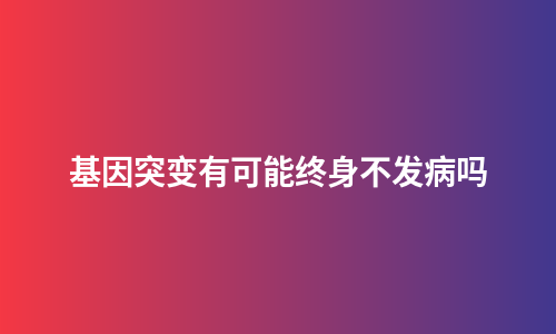 基因突变有可能终身不发病吗
