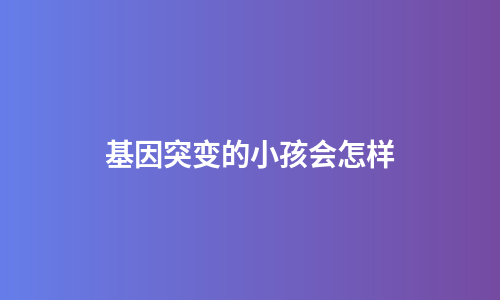 基因突变的小孩会怎样