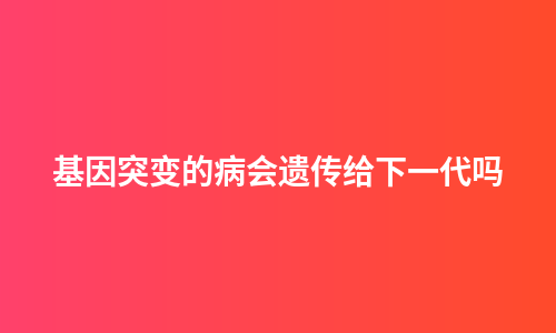 基因突变的病会遗传给下一代吗