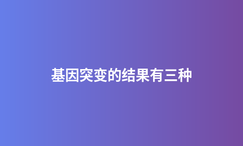基因突变的结果有三种