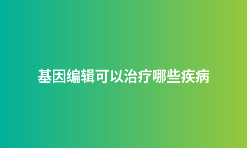基因编辑可以治疗哪些疾病