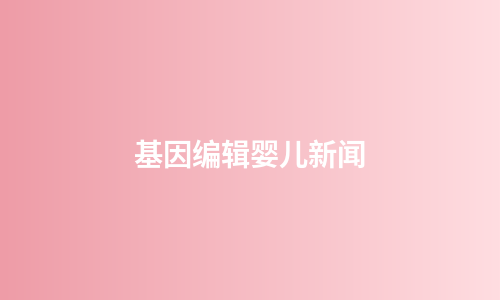 基因编辑婴儿新闻