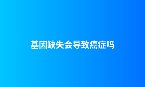基因缺失会导致癌症吗