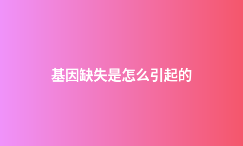 基因缺失是怎么引起的