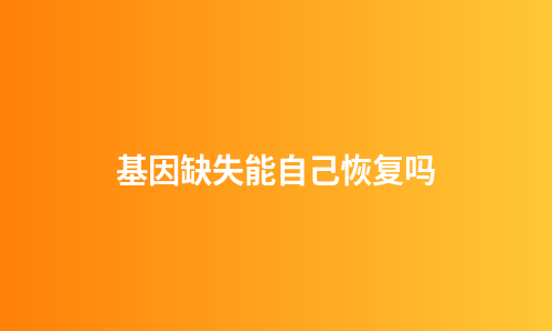 基因缺失能自己恢复吗