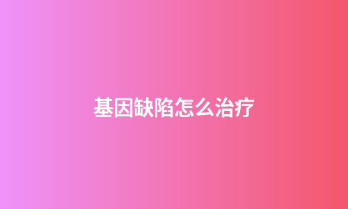 基因缺陷怎么治疗