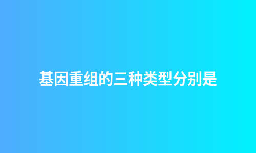 基因重组的三种类型分别是