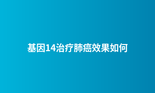 基因14治疗肺癌效果如何
