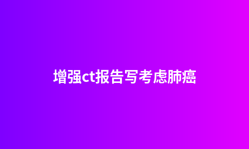 增强ct报告写考虑肺癌