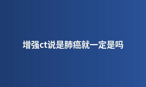 增强ct说是肺癌就一定是吗