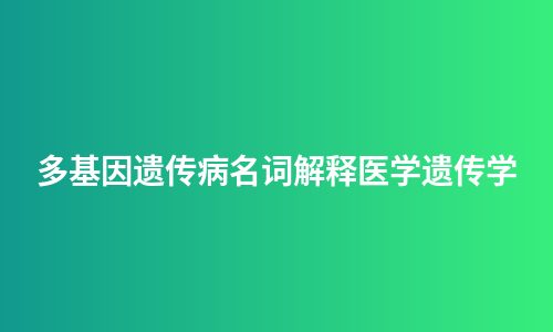 多基因遗传病名词解释医学遗传学