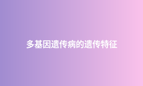 多基因遗传病的遗传特征