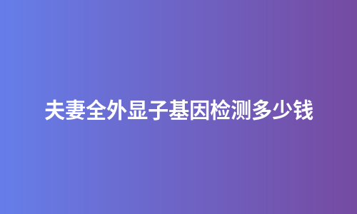 夫妻全外显子基因检测多少钱