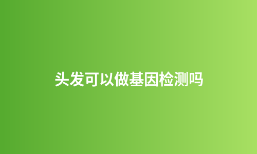 头发可以做基因检测吗