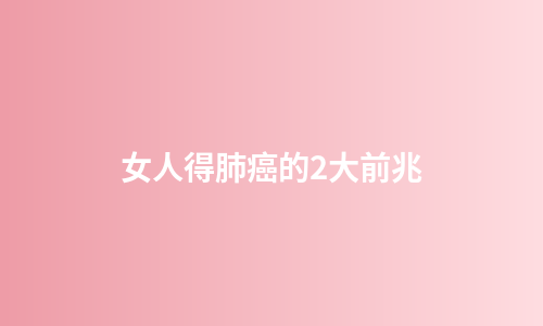 女人得肺癌的2大前兆