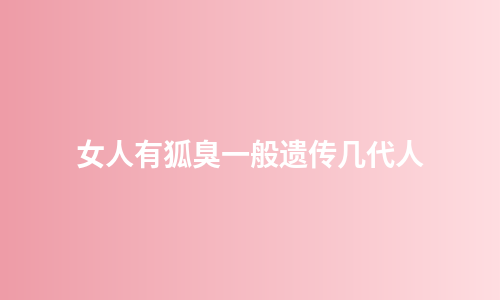 女人有狐臭一般遗传几代人